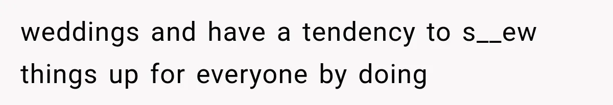 weddings and have a tendency to s__ew things up for everyone by doing
