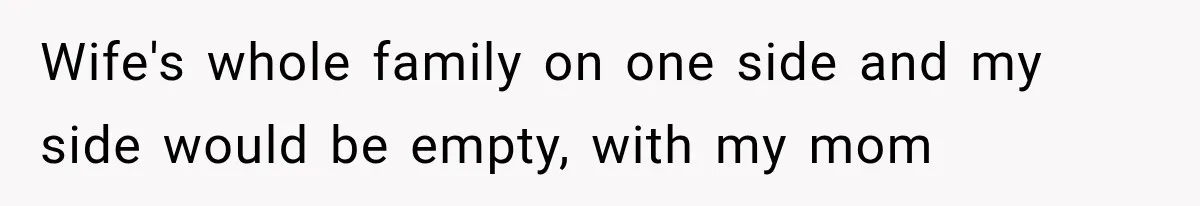 Wife's whole family on one side and my side would be empty, with my mom