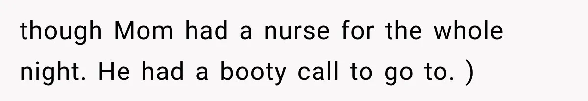 though Mom had a nurse for the whole night. He had a booty call to go to. )