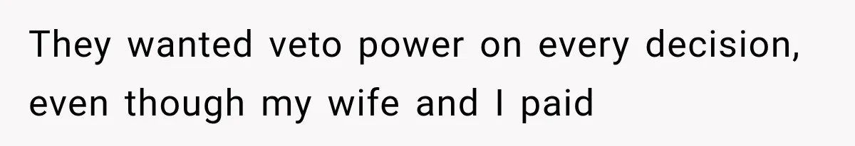 They wanted veto power on every decision, even though my wife and I paid