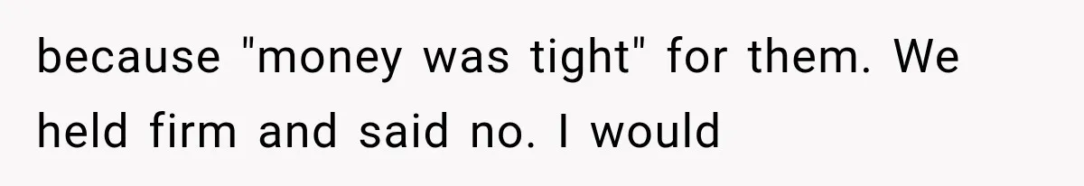 because "money was tight" for them. We held firm and said no. I would