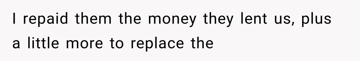 I repaid them the money they lent us, plus a little more to replace the
