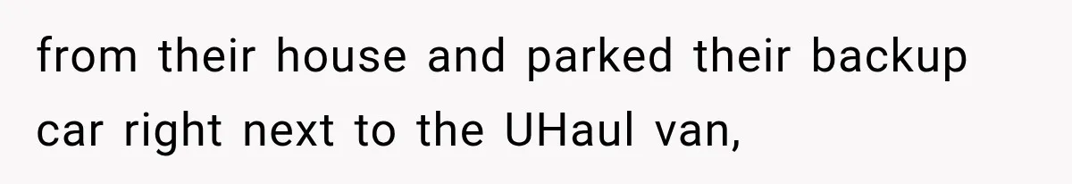 from their house and parked their backup car right next to the UHaul van,