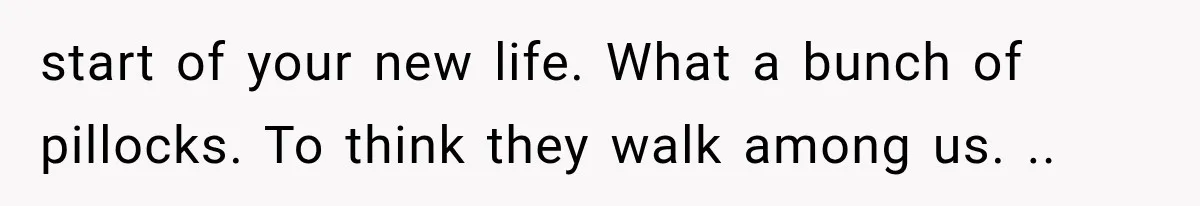 start of your new life. What a bunch of pillocks. To think they walk among us. ..