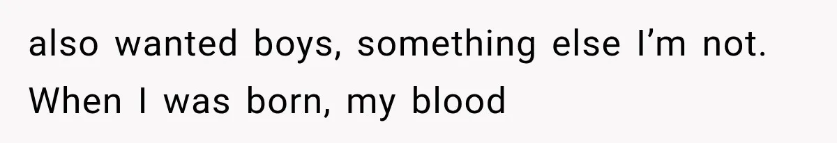 Her Parents Invented a Perfect Sibling to Shame Her, Until Her Husband Finally Called It Out also wanted boys, something else I’m not. When I was born, my blood