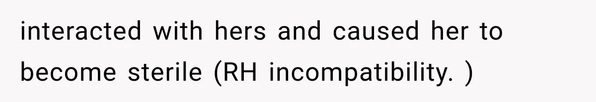Her Parents Invented a Perfect Sibling to Shame Her, Until Her Husband Finally Called It Out interacted with hers and caused her to become sterile (RH incompatibility. )