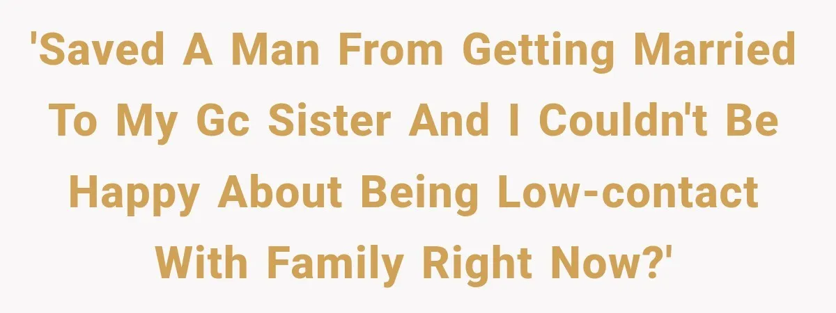 'Saved a man from getting married to my GC sister and I couldn't be happy about being low-contact with family right now?'