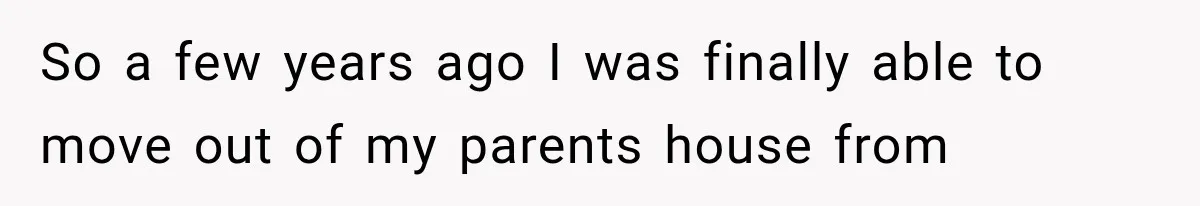 So a few years ago I was finally able to move out of my parents house from