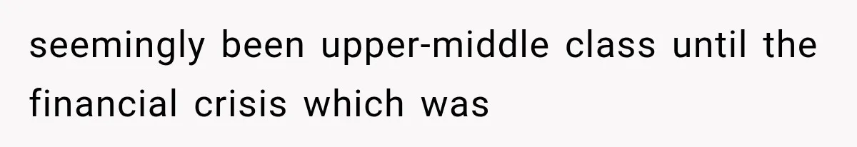 seemingly been upper-middle class until the financial crisis which was