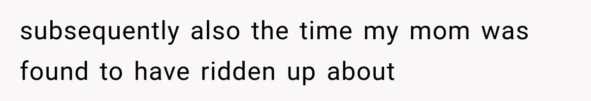 subsequently also the time my mom was found to have ridden up about