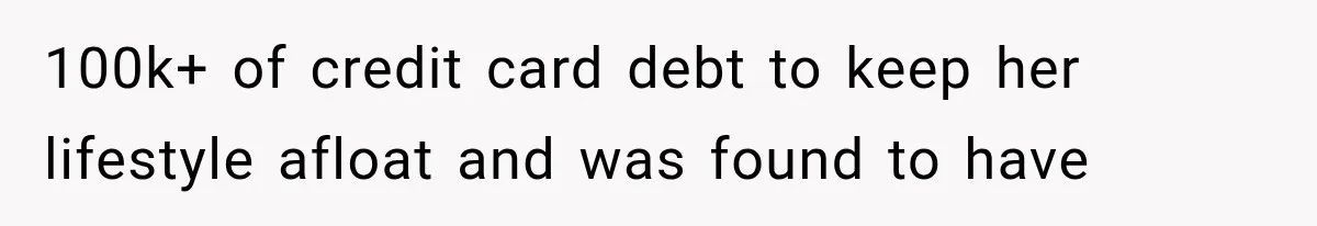 100k+ of credit card debt to keep her lifestyle afloat and was found to have