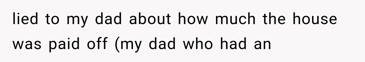 lied to my dad about how much the house was paid off (my dad who had an