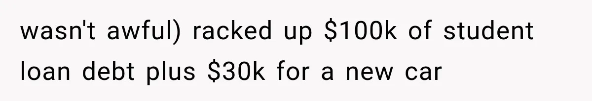 wasn't awful) racked up $100k of student loan debt plus $30k for a new car