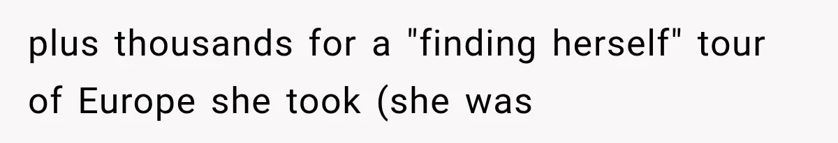 plus thousands for a "finding herself" tour of Europe she took (she was
