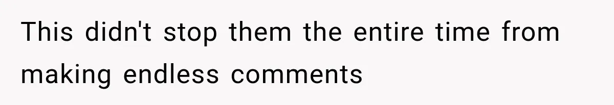 This didn't stop them the entire time from making endless comments