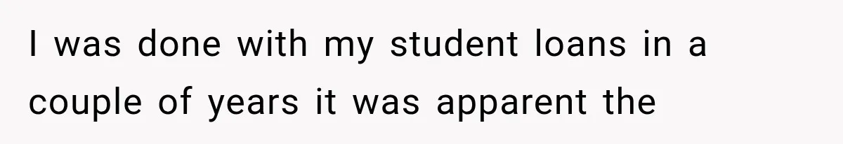 I was done with my student loans in a couple of years it was apparent the