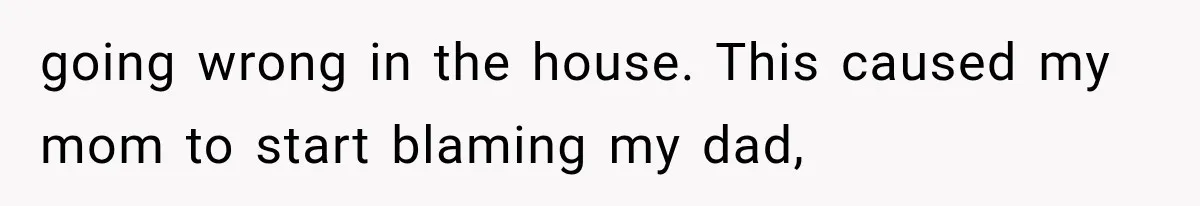 going wrong in the house. This caused my mom to start blaming my dad,