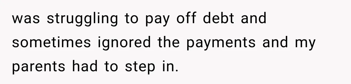 was struggling to pay off debt and sometimes ignored the payments and my parents had to step in.