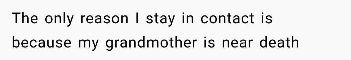 The only reason I stay in contact is because my grandmother is near death