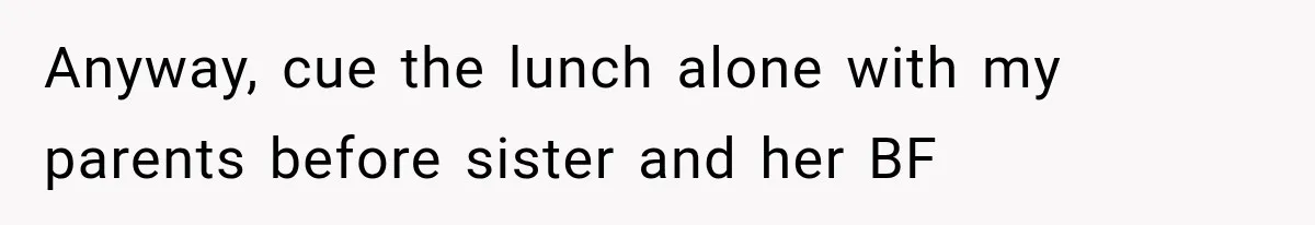 Anyway, cue the lunch alone with my parents before sister and her BF
