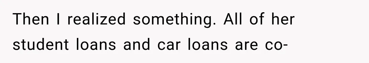 Then I realized something. All of her student loans and car loans are co-