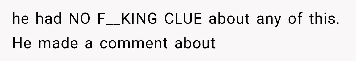 he had NO F__KING CLUE about any of this. He made a comment about