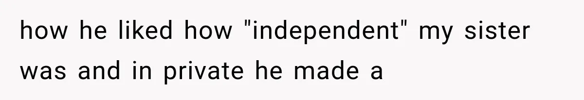 how he liked how "independent" my sister was and in private he made a