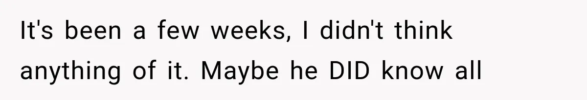 It's been a few weeks, I didn't think anything of it. Maybe he DID know all