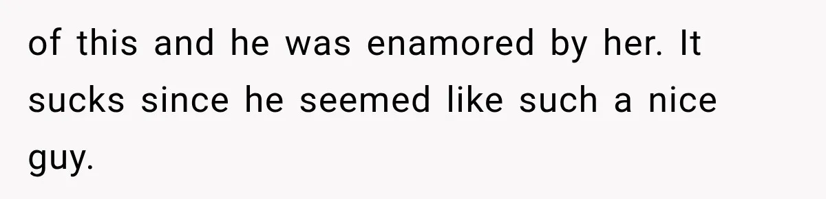 of this and he was enamored by her. It sucks since he seemed like such a nice guy.