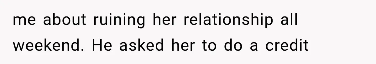 me about ruining her relationship all weekend. He asked her to do a credit