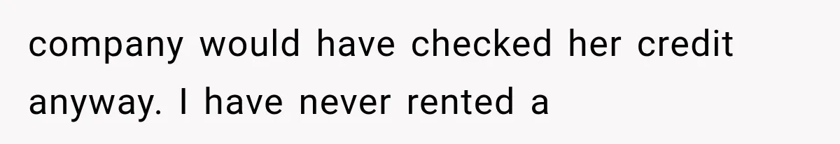 company would have checked her credit anyway. I have never rented a