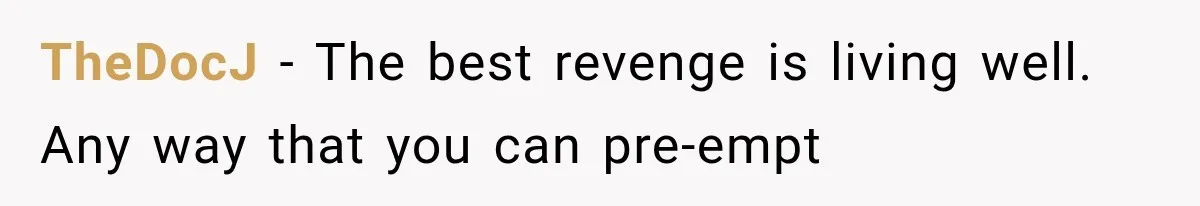 TheDocJ − The best revenge is living well. Any way that you can pre-empt