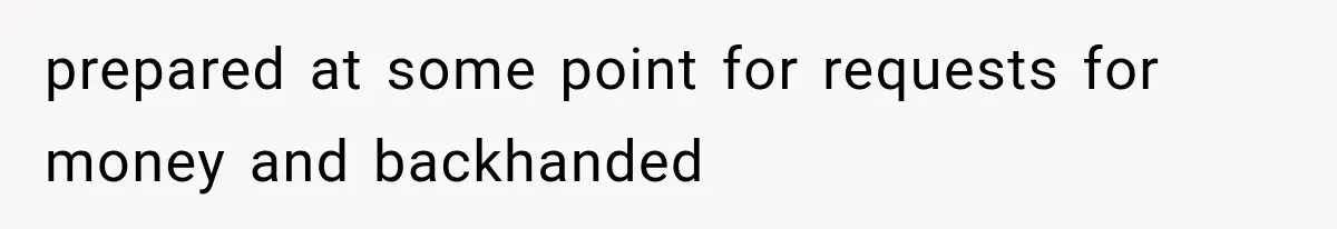 prepared at some point for requests for money and backhanded
