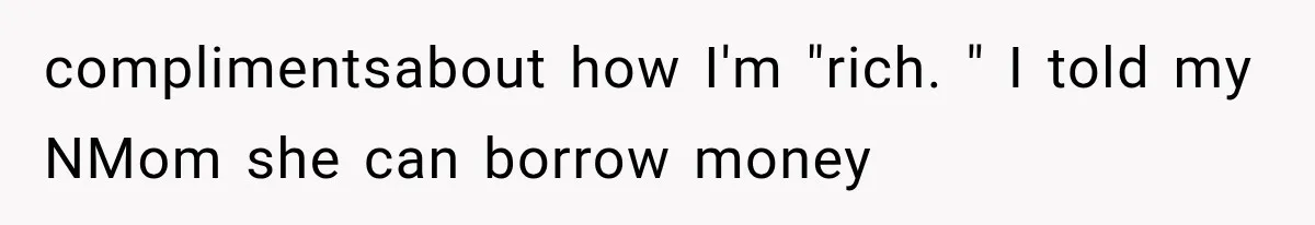 complimentsabout how I'm "rich. " I told my NMom she can borrow money