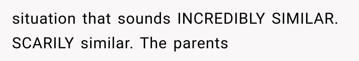 situation that sounds INCREDIBLY SIMILAR. SCARILY similar. The parents
