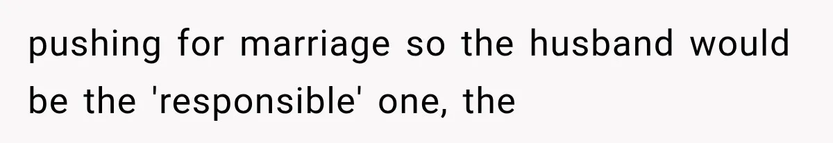 pushing for marriage so the husband would be the 'responsible' one, the