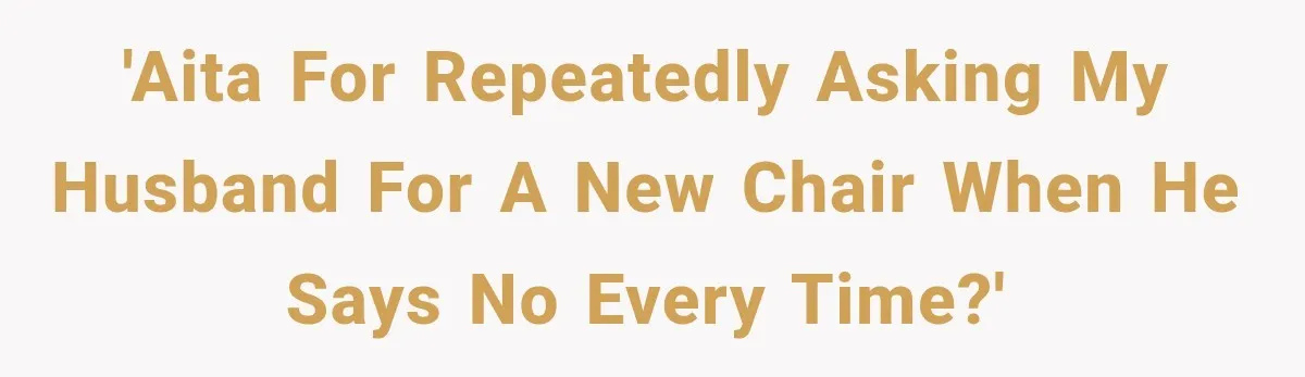 'AITA for repeatedly asking my husband for a new chair when he says no every time?'
