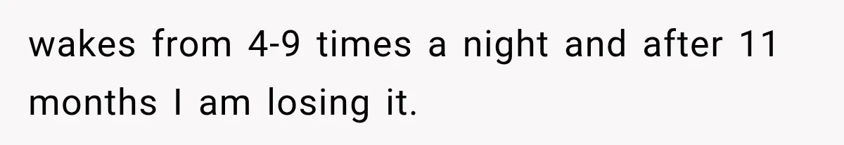 wakes from 4-9 times a night and after 11 months I am losing it.