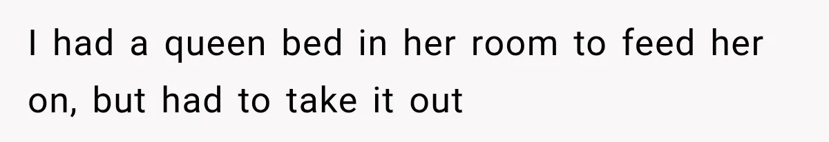 I had a queen bed in her room to feed her on, but had to take it out