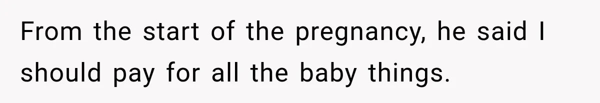 From the start of the pregnancy, he said I should pay for all the baby things.