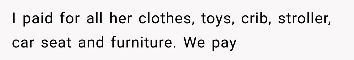 I paid for all her clothes, toys, crib, stroller, car seat and furniture. We pay