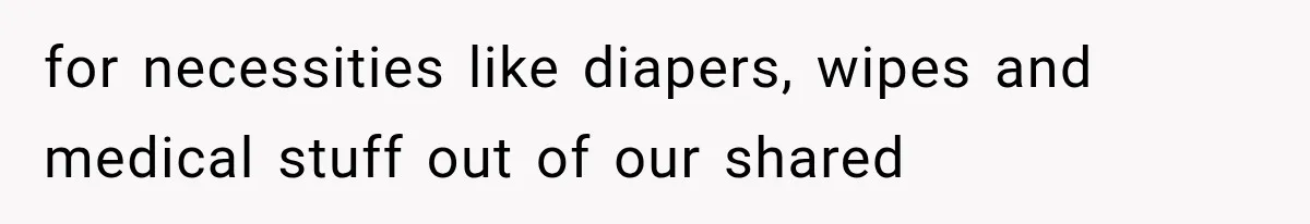 for necessities like diapers, wipes and medical stuff out of our shared
