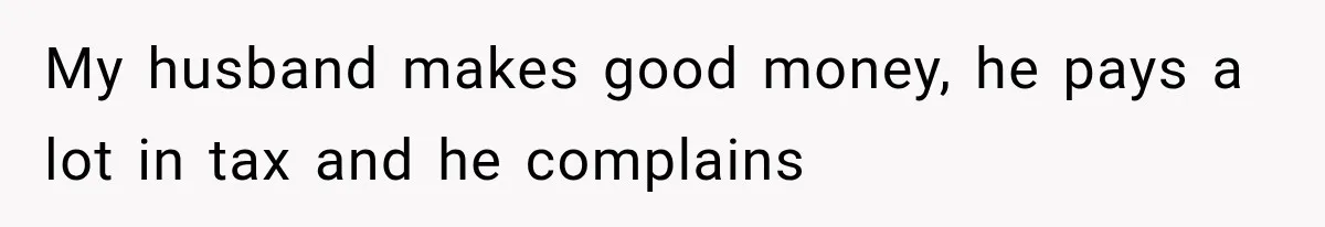 My husband makes good money, he pays a lot in tax and he complains
