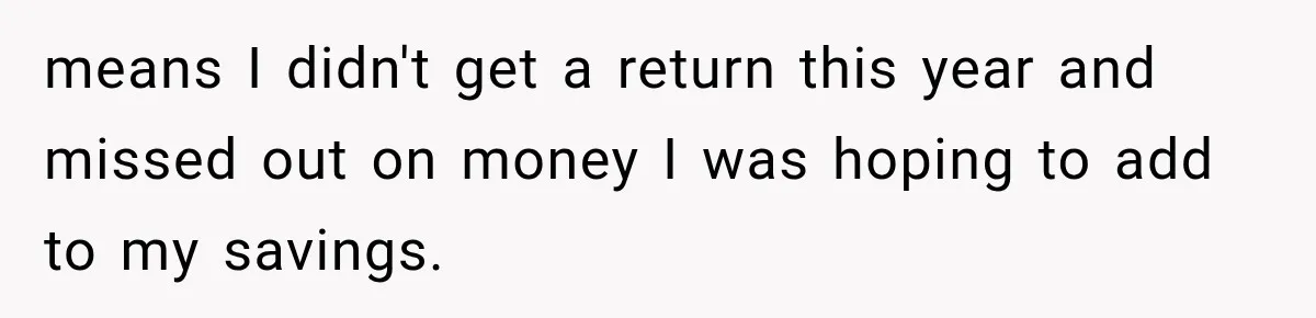 means I didn't get a return this year and missed out on money I was hoping to add to my savings.