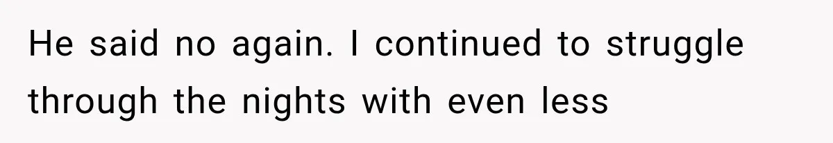He said no again. I continued to struggle through the nights with even less