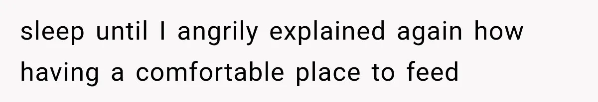 sleep until I angrily explained again how having a comfortable place to feed