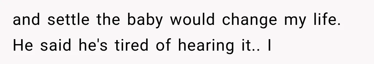 and settle the baby would change my life. He said he's tired of hearing it.. I
