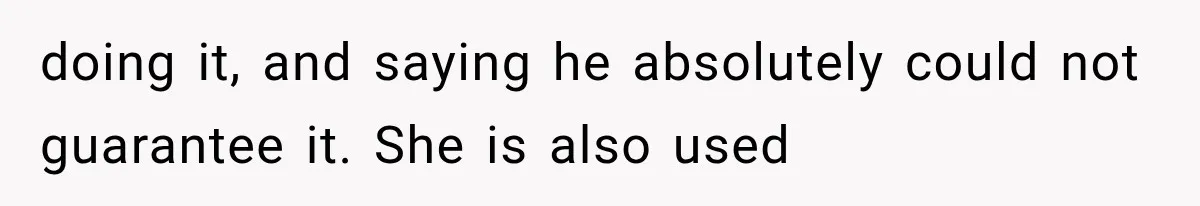 doing it, and saying he absolutely could not guarantee it. She is also used