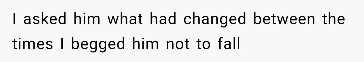 I asked him what had changed between the times I begged him not to fall