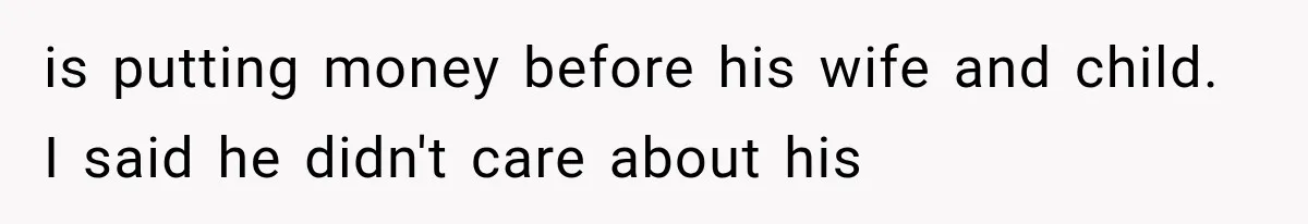 is putting money before his wife and child. I said he didn't care about his